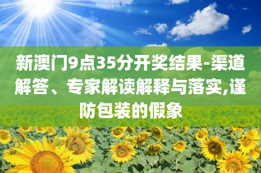 新澳門9點(diǎn)35分開獎結(jié)果-渠道解答、專家解讀解釋與落實(shí),謹(jǐn)防包裝的假象