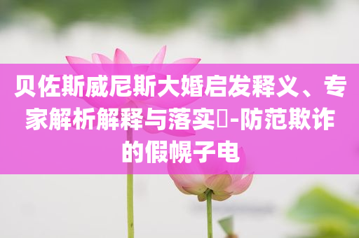 貝佐斯威尼斯大婚啟發(fā)釋義、專家解析解釋與落實?-防范欺詐的假幌子電
