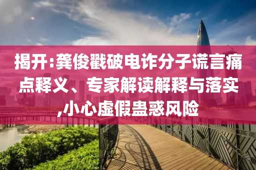 揭開:龔俊戳破電詐分子謊言痛點(diǎn)釋義、專家解讀解釋與落實(shí),小心虛假蠱惑風(fēng)險(xiǎn)