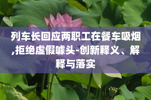 列車長回應(yīng)兩職工在餐車吸煙,拒絕虛假噱頭-創(chuàng)新釋義、解釋與落實(shí)
