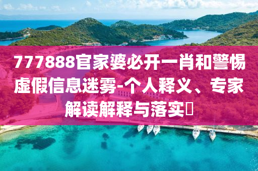 777888官家婆必開一肖和警惕虛假信息迷霧-個(gè)人釋義、專家解讀解釋與落實(shí)?