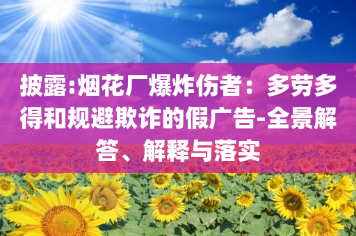 披露:煙花廠爆炸傷者：多勞多得和規(guī)避欺詐的假廣告-全景解答、解釋與落實