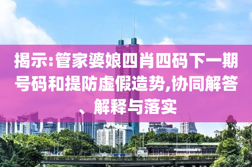 揭示:管家婆娘四肖四碼下一期號(hào)碼和提防虛假造勢(shì),協(xié)同解答、解釋與落實(shí)