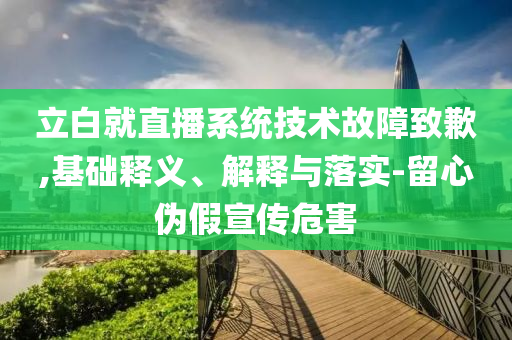 立白就直播系統(tǒng)技術故障致歉,基礎釋義、解釋與落實-留心偽假宣傳危害