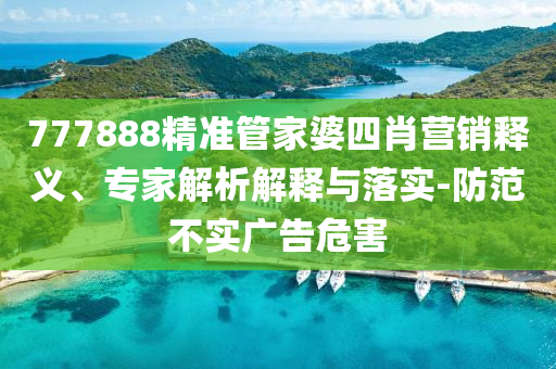 777888精準管家婆四肖營銷釋義、專家解析解釋與落實-防范不實廣告危害