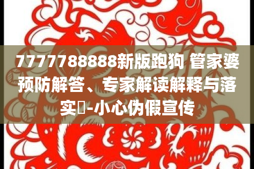 7777788888新版跑狗 管家婆預(yù)防解答、專家解讀解釋與落實(shí)?-小心偽假宣傳