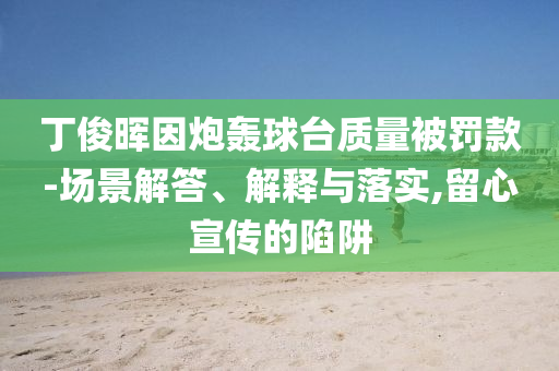 丁俊暉因炮轟球臺(tái)質(zhì)量被罰款-場(chǎng)景解答、解釋與落實(shí),留心宣傳的陷阱