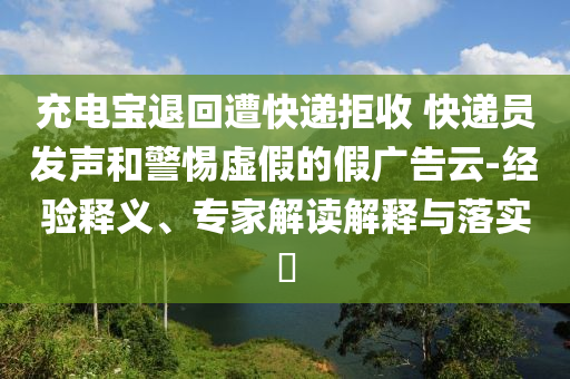 充電寶退回遭快遞拒收 快遞員發(fā)聲和警惕虛假的假?gòu)V告云-經(jīng)驗(yàn)釋義、專(zhuān)家解讀解釋與落實(shí)?