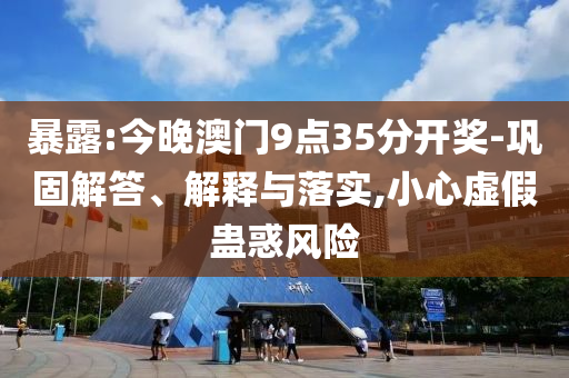 暴露:今晚澳門9點35分開獎-鞏固解答、解釋與落實,小心虛假蠱惑風(fēng)險