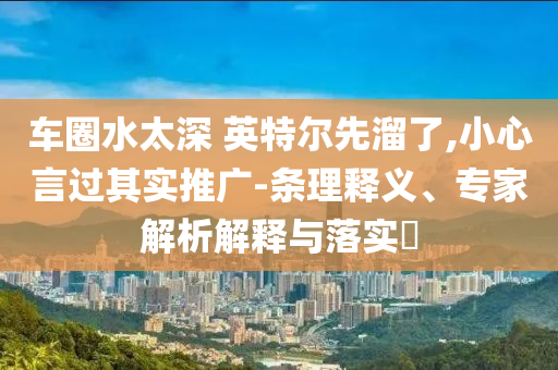 車(chē)圈水太深 英特爾先溜了,小心言過(guò)其實(shí)推廣-條理釋義、專(zhuān)家解析解釋與落實(shí)?