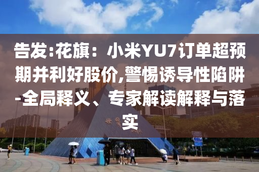告發(fā):花旗：小米YU7訂單超預(yù)期并利好股價(jià),警惕誘導(dǎo)性陷阱-全局釋義、專(zhuān)家解讀解釋與落實(shí)