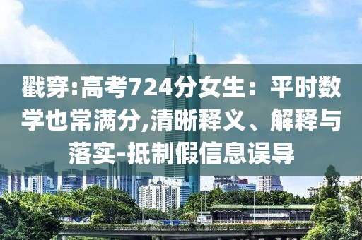 戳穿:高考724分女生：平時(shí)數(shù)學(xué)也常滿(mǎn)分,清晰釋義、解釋與落實(shí)-抵制假信息誤導(dǎo)