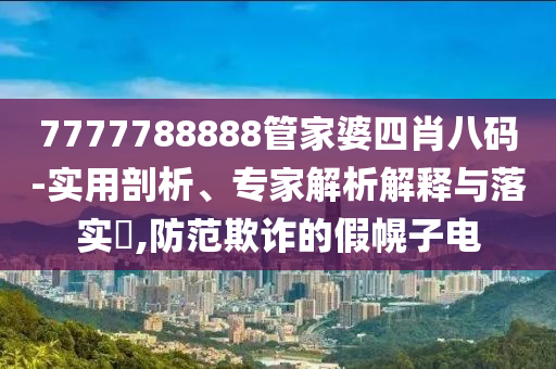 7777788888管家婆四肖八碼-實(shí)用剖析、專(zhuān)家解析解釋與落實(shí)?,防范欺詐的假幌子電