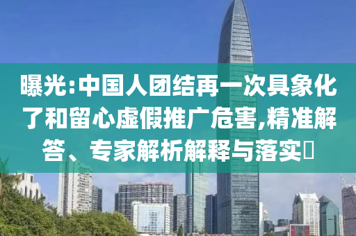 曝光:中國(guó)人團(tuán)結(jié)再一次具象化了和留心虛假推廣危害,精準(zhǔn)解答、專(zhuān)家解析解釋與落實(shí)?