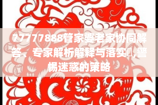 77777888管家婆老家協(xié)同解答、專(zhuān)家解析解釋與落實(shí)?,警惕迷惑的策略