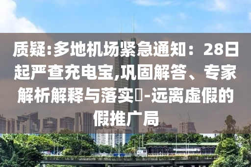 質(zhì)疑:多地機(jī)場(chǎng)緊急通知：28日起嚴(yán)查充電寶,鞏固解答、專(zhuān)家解析解釋與落實(shí)?-遠(yuǎn)離虛假的假推廣局