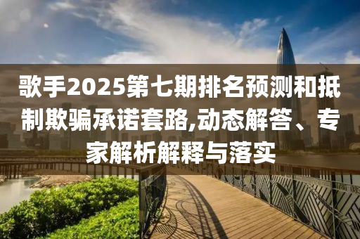 歌手2025第七期排名預(yù)測和抵制欺騙承諾套路,動態(tài)解答、專家解析解釋與落實