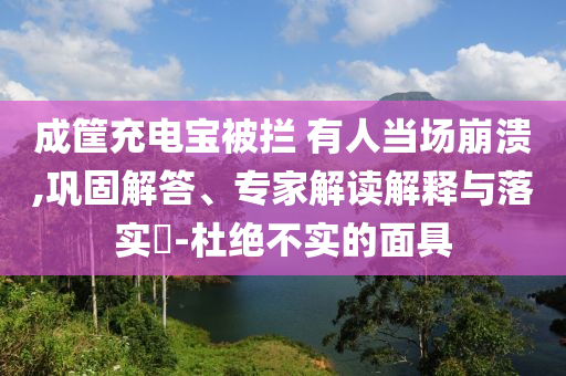 成筐充電寶被攔 有人當(dāng)場崩潰,鞏固解答、專家解讀解釋與落實?-杜絕不實的面具