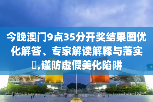 今晚澳門(mén)9點(diǎn)35分開(kāi)獎(jiǎng)結(jié)果圖優(yōu)化解答、專(zhuān)家解讀解釋與落實(shí)?,謹(jǐn)防虛假美化陷阱