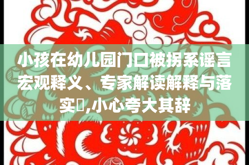 小孩在幼兒園門口被拐系謠言宏觀釋義、專家解讀解釋與落實?,小心夸大其辭
