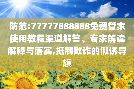 防范:77777888888免費(fèi)管家使用教程渠道解答、專(zhuān)家解讀解釋與落實(shí),抵制欺詐的假誘導(dǎo)旗