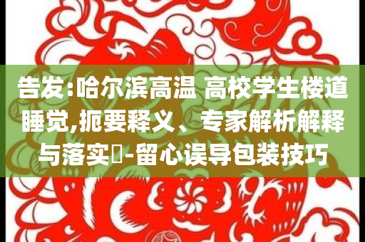 告發(fā):哈爾濱高溫 高校學(xué)生樓道睡覺(jué),扼要釋義、專(zhuān)家解析解釋與落實(shí)?-留心誤導(dǎo)包裝技巧