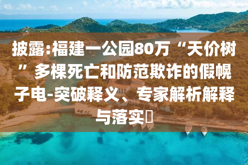 披露:福建一公園80萬(wàn)“天價(jià)樹(shù)”多棵死亡和防范欺詐的假幌子電-突破釋義、專(zhuān)家解析解釋與落實(shí)?