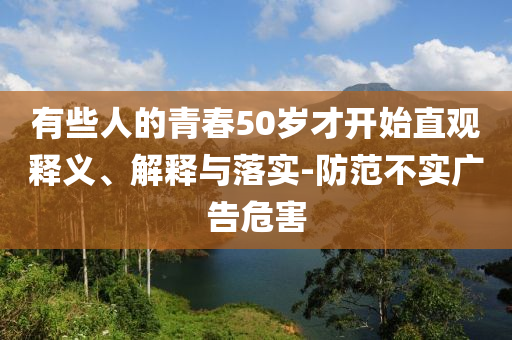 有些人的青春50歲才開(kāi)始直觀釋義、解釋與落實(shí)-防范不實(shí)廣告危害