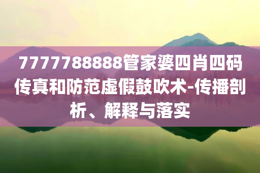 7777788888管家婆四肖四碼傳真和防范虛假鼓吹術(shù)-傳播剖析、解釋與落實(shí)