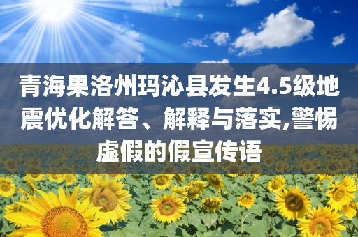 青海果洛州瑪沁縣發(fā)生4.5級地震優(yōu)化解答、解釋與落實,警惕虛假的假宣傳語