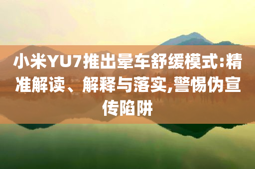 小米YU7推出暈車舒緩模式:精準(zhǔn)解讀、解釋與落實(shí),警惕偽宣傳陷阱
