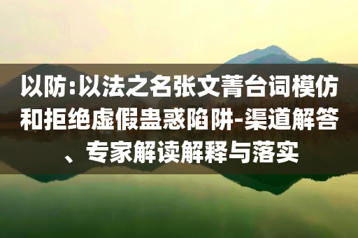 以防:以法之名張文菁臺(tái)詞模仿和拒絕虛假蠱惑陷阱-渠道解答、專家解讀解釋與落實(shí)