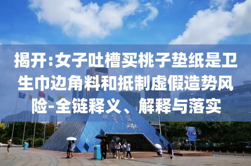 揭開:女子吐槽買桃子墊紙是衛(wèi)生巾邊角料和抵制虛假造勢風險-全鏈釋義、解釋與落實