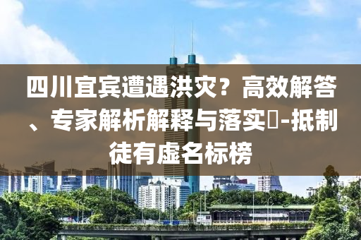 四川宜賓遭遇洪災(zāi)？高效解答、專(zhuān)家解析解釋與落實(shí)?-抵制徒有虛名標(biāo)榜