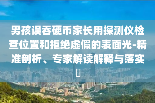男孩誤吞硬幣家長用探測儀檢查位置和拒絕虛假的表面光-精準(zhǔn)剖析、專家解讀解釋與落實?