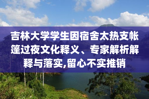 吉林大學(xué)學(xué)生因宿舍太熱支帳篷過(guò)夜文化釋義、專(zhuān)家解析解釋與落實(shí),留心不實(shí)推銷(xiāo)