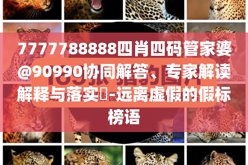 7777788888四肖四碼管家婆@90990協(xié)同解答、專家解讀解釋與落實?-遠離虛假的假標(biāo)榜語