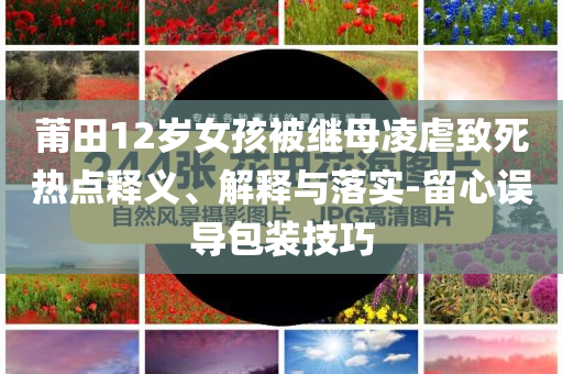 莆田12歲女孩被繼母凌虐致死熱點(diǎn)釋義、解釋與落實(shí)-留心誤導(dǎo)包裝技巧