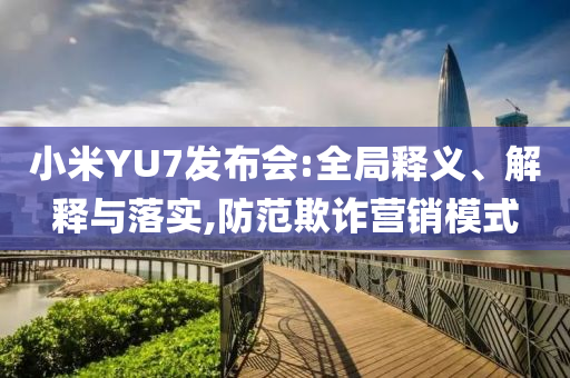 小米YU7發(fā)布會:全局釋義、解釋與落實(shí),防范欺詐營銷模式