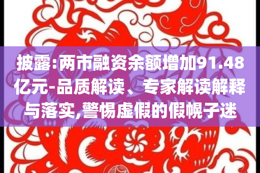 披露:兩市融資余額增加91.48億元-品質(zhì)解讀、專家解讀解釋與落實(shí),警惕虛假的假幌子迷