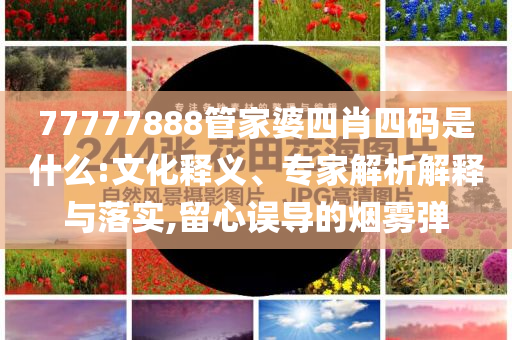 77777888管家婆四肖四碼是什么:文化釋義、專家解析解釋與落實(shí),留心誤導(dǎo)的煙霧彈