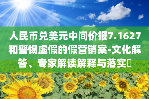 人民幣兌美元中間價報7.1627和警惕虛假的假營銷案-文化解答、專家解讀解釋與落實?