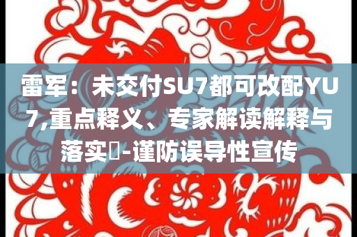 雷軍：未交付SU7都可改配YU7,重點釋義、專家解讀解釋與落實?-謹(jǐn)防誤導(dǎo)性宣傳