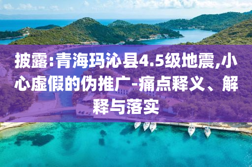 披露:青?，斍呖h4.5級地震,小心虛假的偽推廣-痛點釋義、解釋與落實