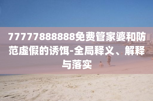 77777888888免費管家婆和防范虛假的誘餌-全局釋義、解釋與落實