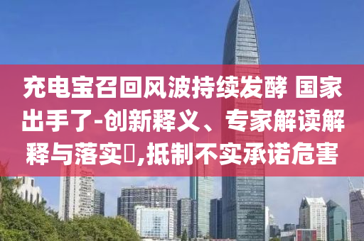 充電寶召回風(fēng)波持續(xù)發(fā)酵 國家出手了-創(chuàng)新釋義、專家解讀解釋與落實?,抵制不實承諾危害
