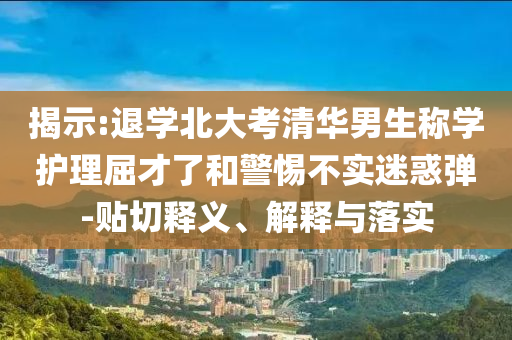 揭示:退學(xué)北大考清華男生稱學(xué)護理屈才了和警惕不實迷惑彈-貼切釋義、解釋與落實