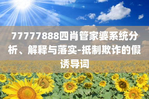 77777888四肖管家婆系統(tǒng)分析、解釋與落實(shí)-抵制欺詐的假誘導(dǎo)詞