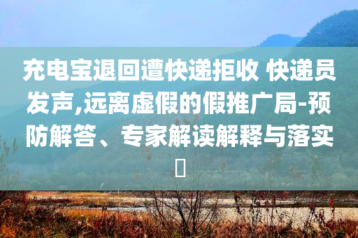 充電寶退回遭快遞拒收 快遞員發(fā)聲,遠(yuǎn)離虛假的假推廣局-預(yù)防解答、專家解讀解釋與落實?