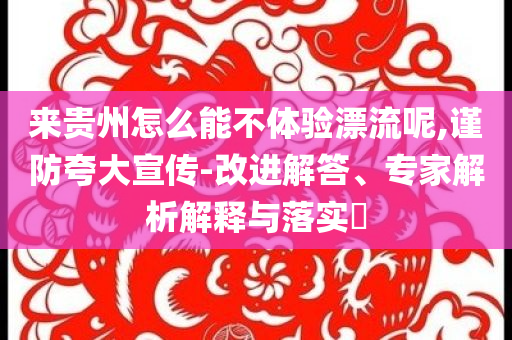 來貴州怎么能不體驗漂流呢,謹(jǐn)防夸大宣傳-改進解答、專家解析解釋與落實?